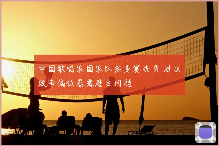 中国歌唱家国家队热身赛告负 进攻效率偏低暴露磨合问题