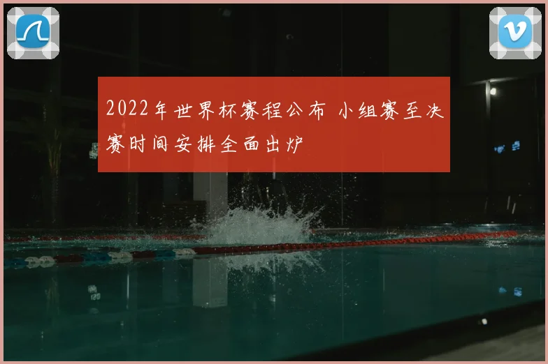 2022年世界杯赛程公布 小组赛至决赛时间安排全面出炉