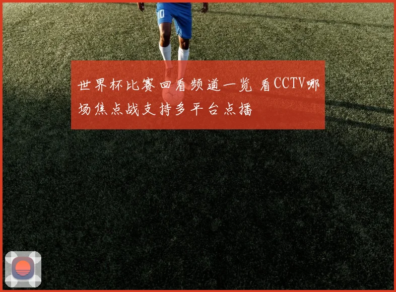 世界杯比赛回看频道一览 看CCTV哪场焦点战支持多平台点播
