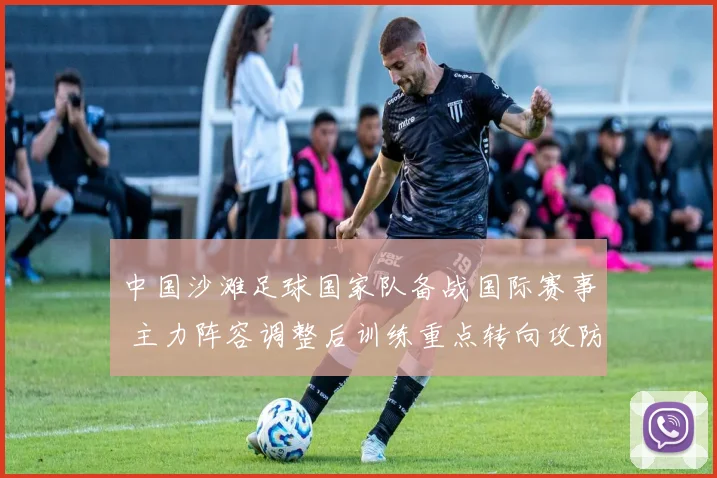 中国沙滩足球国家队备战国际赛事 主力阵容调整后训练重点转向攻防衔接