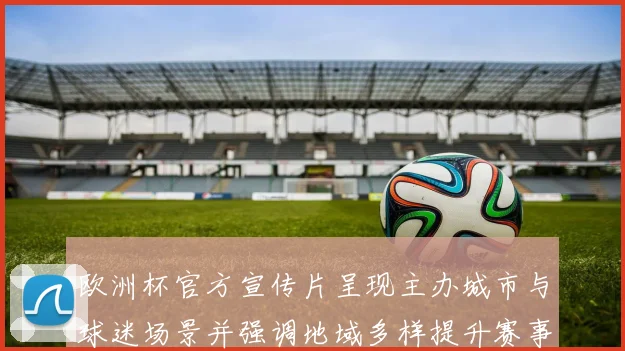 欧洲杯官方宣传片呈现主办城市与球迷场景并强调地域多样提升赛事关注度