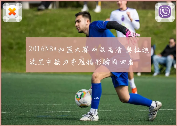 2016NBA扣篮大赛回放高清 奥拉迪波空中接力夺冠精彩瞬间回看