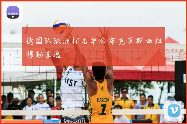 德国队欧洲杯名单公布克罗斯回归穆勒落选