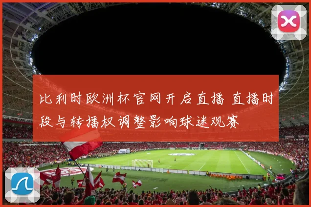 比利时欧洲杯官网开启直播 直播时段与转播权调整影响球迷观赛