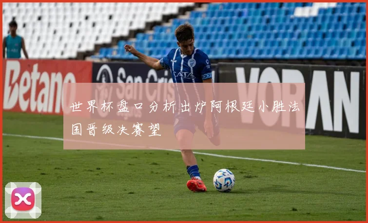 世界杯盘口分析出炉阿根廷小胜法国晋级决赛望