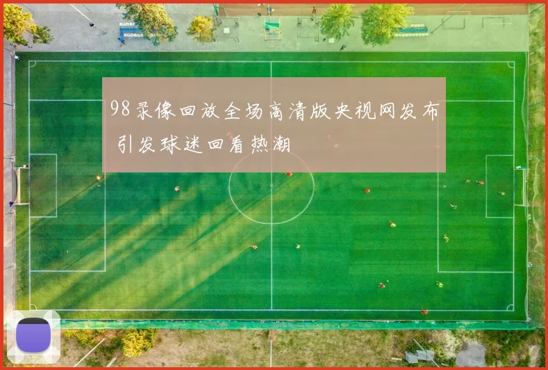 98录像回放全场高清版央视网发布 引发球迷回看热潮