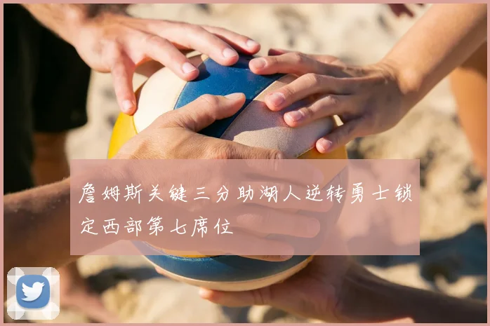 詹姆斯关键三分助湖人逆转勇士锁定西部第七席位