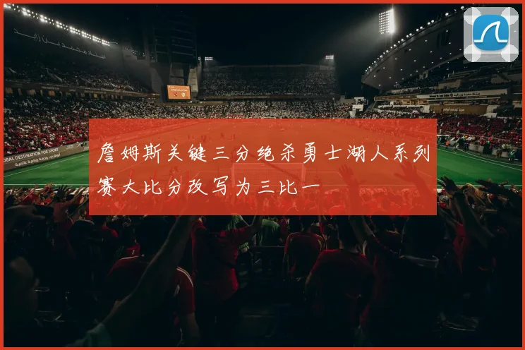 詹姆斯关键三分绝杀勇士湖人系列赛大比分改写为三比一