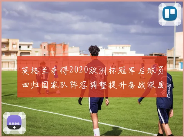 英格兰夺得2020欧洲杯冠军后球员回归国家队阵容调整提升备战深度