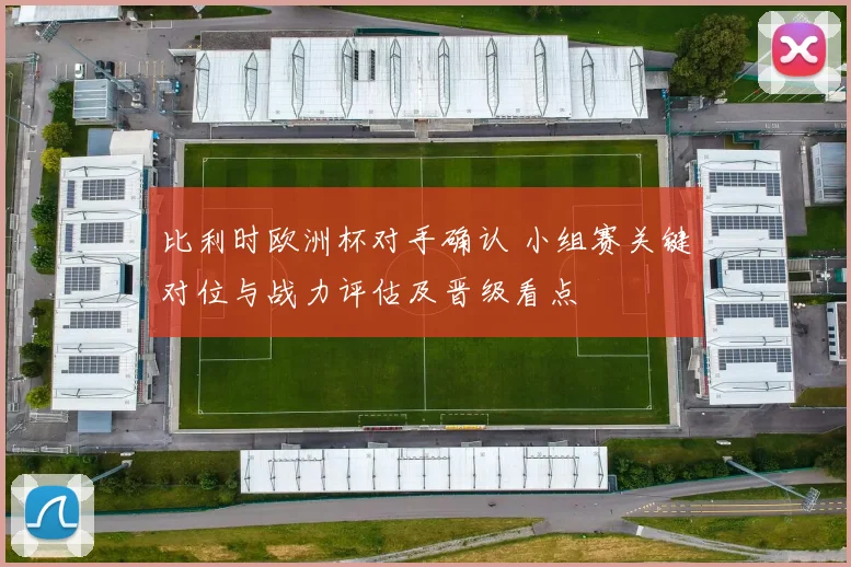 比利时欧洲杯对手确认 小组赛关键对位与战力评估及晋级看点