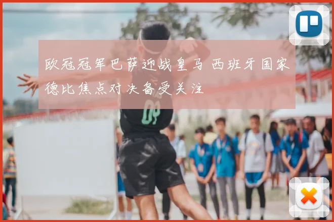 欧冠冠军巴萨迎战皇马 西班牙国家德比焦点对决备受关注