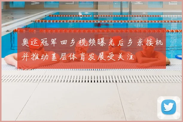 奥运冠军回乡视频曝光后乡亲接机并推动基层体育发展受关注