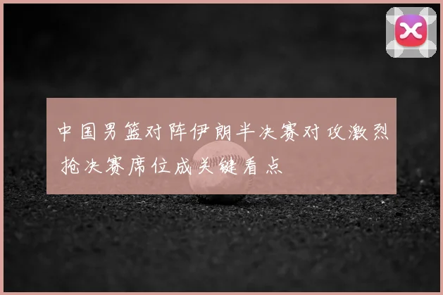 中国男篮对阵伊朗半决赛对攻激烈 抢决赛席位成关键看点