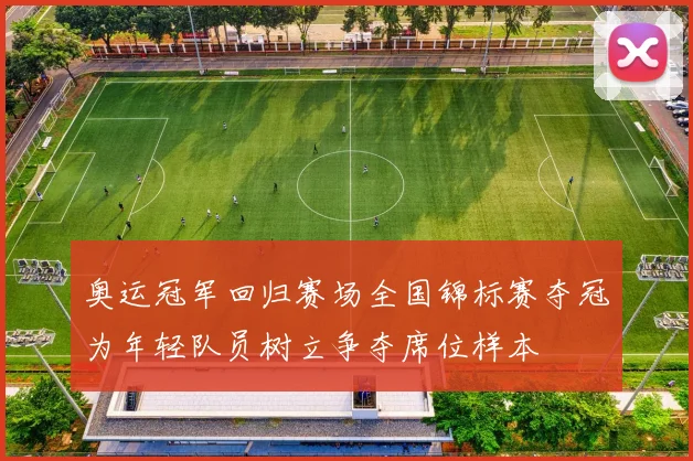 奥运冠军回归赛场全国锦标赛夺冠为年轻队员树立争夺席位样本