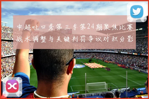 中超吐口秀第三季第24期聚焦比赛战术调整与关键判罚争议对积分影响